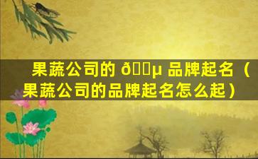 果蔬公司的 🌵 品牌起名（果蔬公司的品牌起名怎么起）